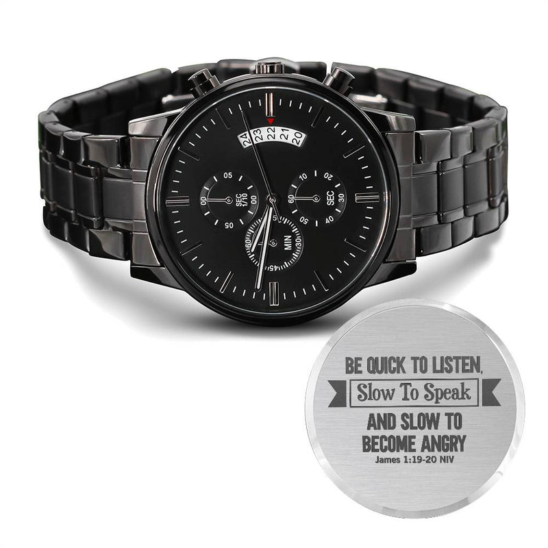 Be Quick to Listen Christian Men's Watch

James 1:19-20 Inspirational Men's Watch

Slow to Speak Christian Wristwatch

Quick to Listen Faith Men's Watch

James 1:19 Scripture Men's Watch

Christian Wisdom Inspirational Watch

Faith & Patience Men's Wristwatch

Biblical Wisdom Men's Watch

Listen First Christian Men's Watch

James 1:19-20 Faith Gift Watch